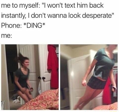 don t text him meme - me to myself "I won't text him back instantly, I don't wanna look desperate" Phone Ding me