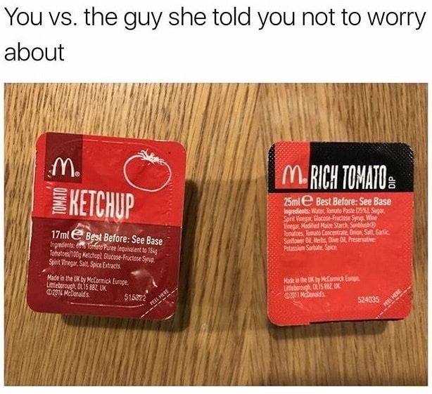 best memes for a bad day - You vs. the guy she told you not to worry about M. Rich Tomato Eketchup 25mle Best Before See Base Ingredients Water Tomuto Paste 125 Sugar Sont Virga, Goodful Sp. Wie Via Medited and me Jones Tomato Concentrate, Di Soll, Garlic