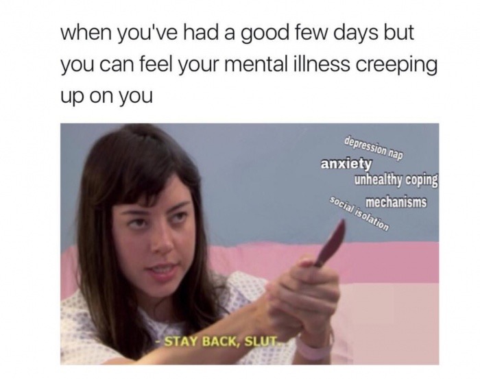mental health memes - when you've had a good few days but you can feel your mental illness creeping up on you depression nap anxiety unhealthy coping Soci mechanisms social isolation Stay Back, Slut