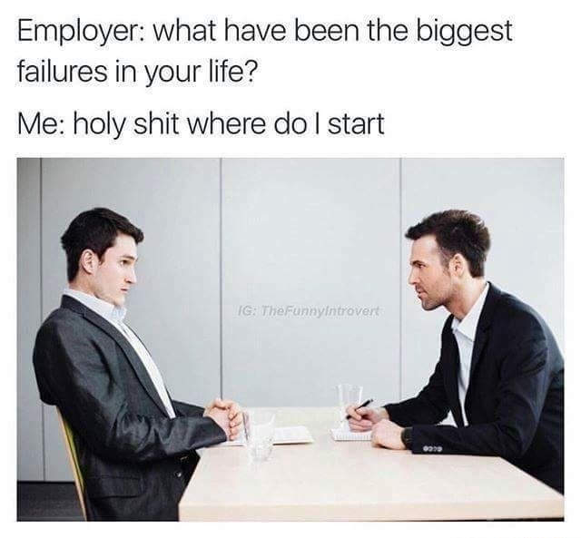 stressful interview - Employer what have been the biggest failures in your life? Me holy shit where do I start Ig The Funnyintrovert