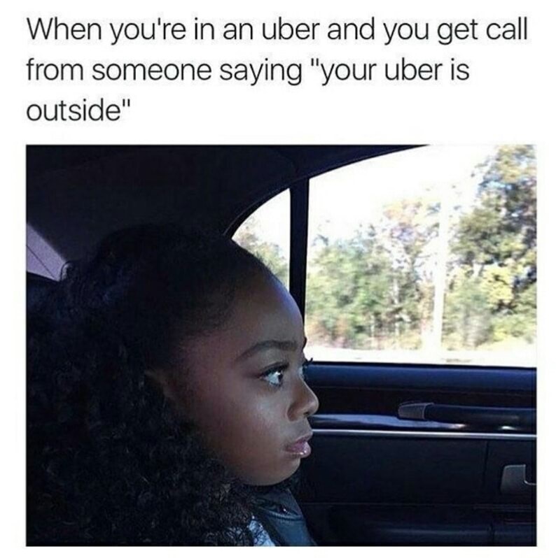 your uber is outside meme - When you're in an uber and you get call from someone saying "your uber is outside"