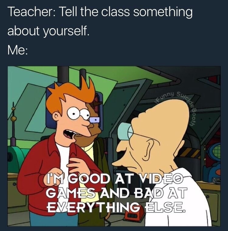 funny video game memes - Teacher Tell the class something about yourself. Me Suicide cunnya de Boots Om Good At Video Games And Bad At Everything Else.