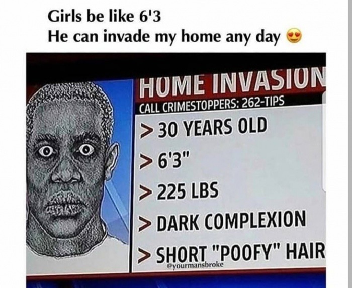 jaw - Girls be 6'3 He can invade my home any day Home Invasion Call Crimestoppers 262Tips > 30 Years Old > 6'3" > 225 Lbs > Dark Complexion > Short "Poofy" Hair