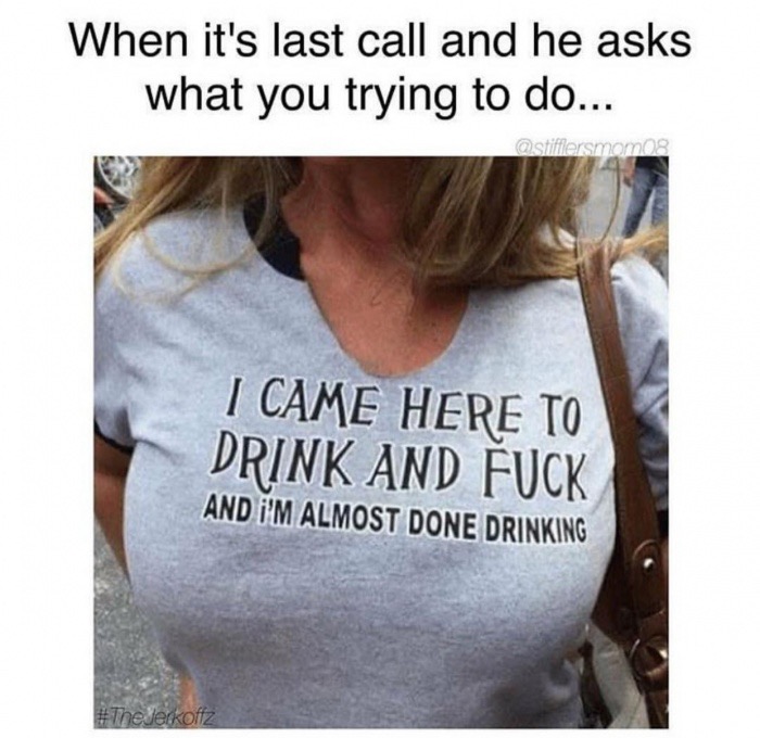 photo caption - When it's last call and he asks what you trying to do... Ostifflersmomos I Came Here To Drink And Fuck And I'M Almost Done Drinking