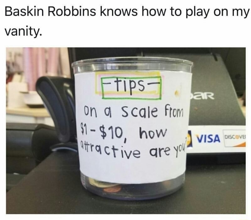 meme stream - Humour - Baskin Robbins knows how to play on my vanity. Ftips ar on a scale from |$1 $10, how Jvisa Dicone attractive are you?