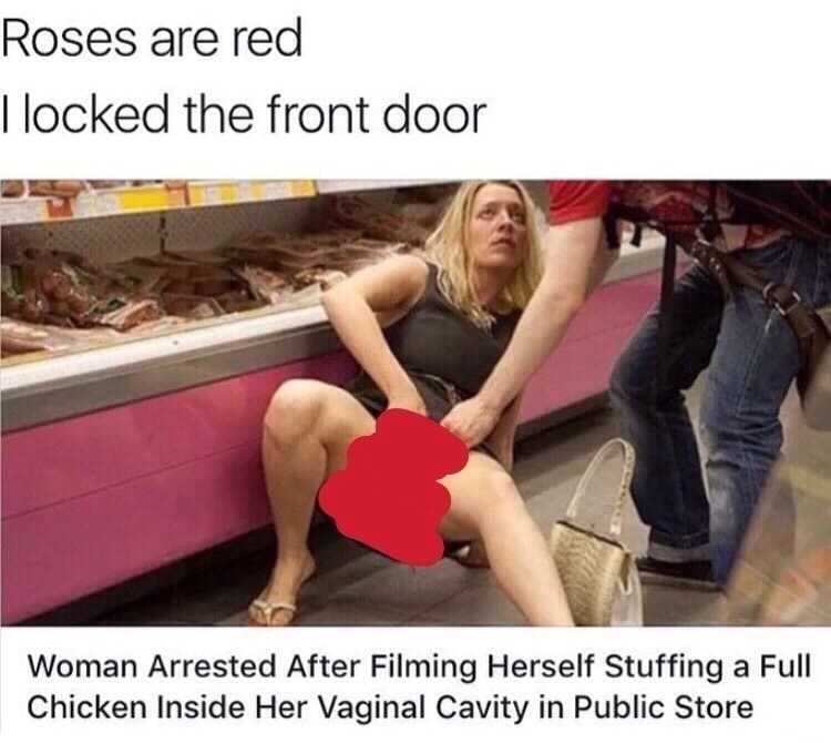 faint meme - Roses are red I locked the front door Woman Arrested After Filming Herself Stuffing a Full Chicken Inside Her Vaginal Cavity in Public Store