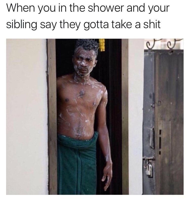 changing songs memes - When you in the shower and your sibling say they gotta take a shit