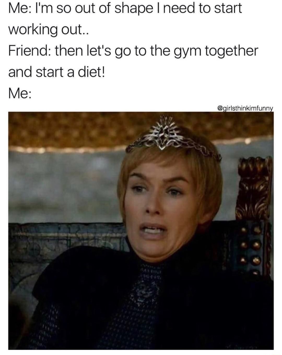 frightened game of thrones - Me I'm so out of shape I need to start working out.. Friend then let's go to the gym together and start a diet! Me