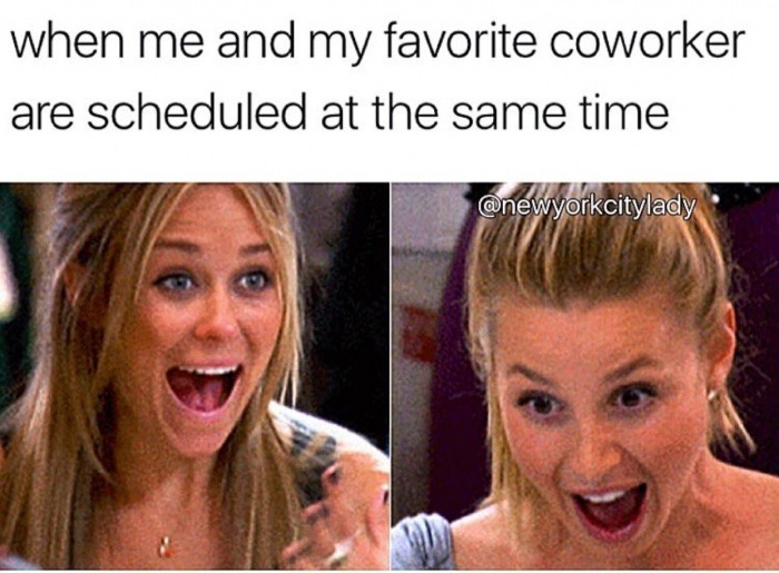 me and my favorite coworker - when me and my favorite coworker are scheduled at the same time