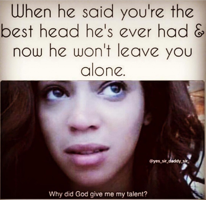 he won t leave you alone meme - When he said you're the best head he's ever had & now he won't leave you alone. sir_daddy_sit Why did God give me my talent?