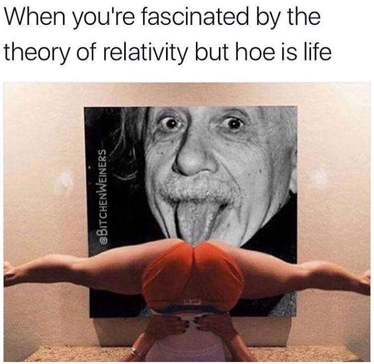 albert einstein - When you're fascinated by the theory of relativity but hoe is life Bitchenweiners