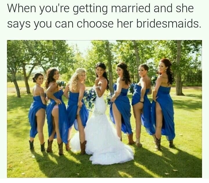 funny bridesmaid - When you're getting married and she says you can choose her bridesmaids.
