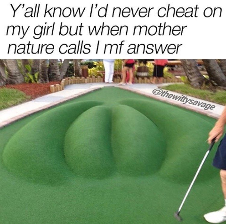 miniature golf - Y'all know I'd never cheat on my girl but when mother nature calls I mf answer