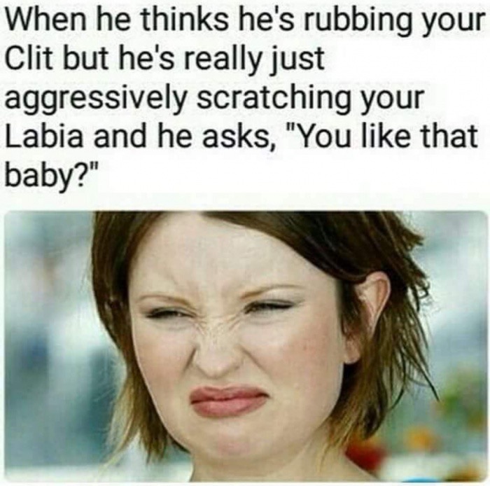 photo caption - When he thinks he's rubbing your Clit but he's really just aggressively scratching your Labia and he asks, "You that baby?"