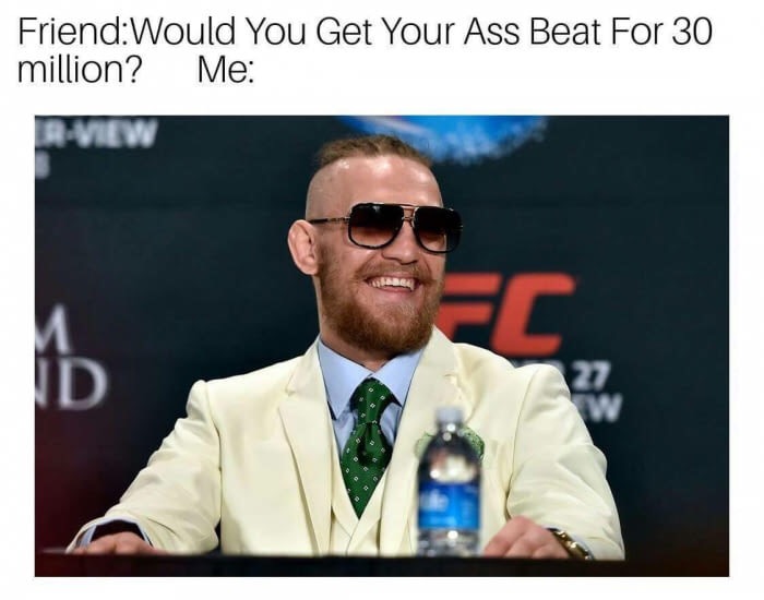conor mcgregor happy - FriendWould You Get Your Ass Beat For 30 million? Me