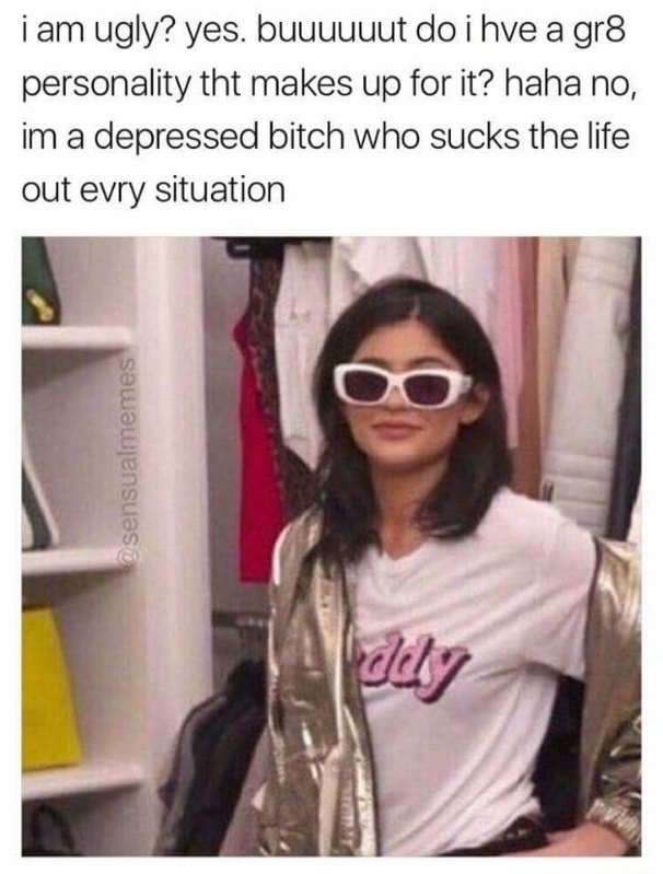 baddie mood - i am ugly? yes. buuuuuut do i hve a gr8 personality tht makes up for it? haha no, im a depressed bitch who sucks the life out evry situation a sensualmemes dely