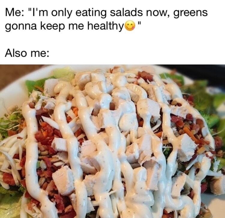 salad with too much dressing - Me "I'm only eating salads now, greens gonna keep me healthy" Also me
