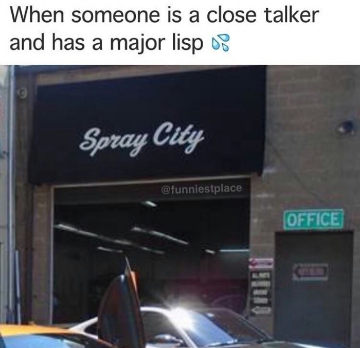 Spray City as to how it feels when someone is a close talker and major lisp.