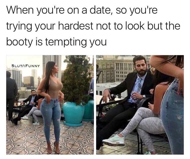 media - When you're on a date, so you're trying your hardest not to look but the booty is tempting you 5 LutIfunny