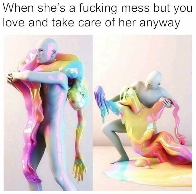 she's a mess but you love her anyway - When she's a fucking mess but you love and take care of her anyway