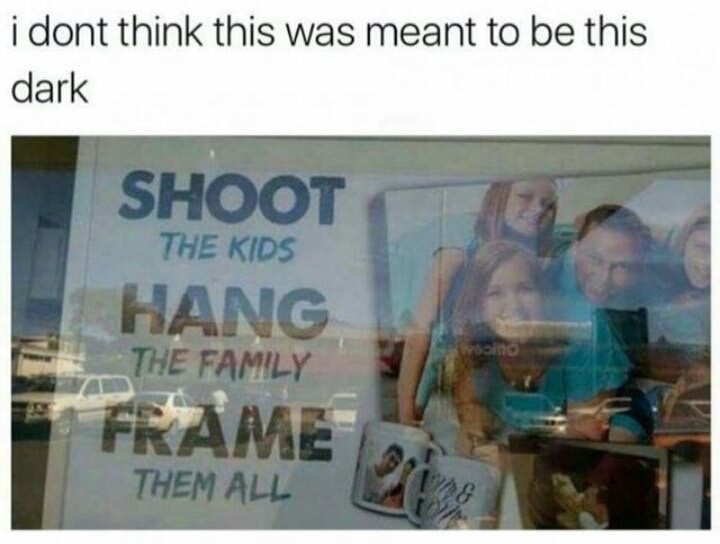 Dank meme of Shoot The Kids Hang The Family Frame Them All and how that was not supposed to be that dark.