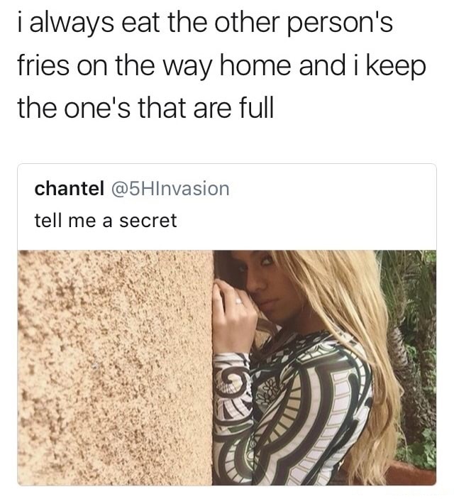 Woman asking to be told a secret and that secret is that I eat all your fries.