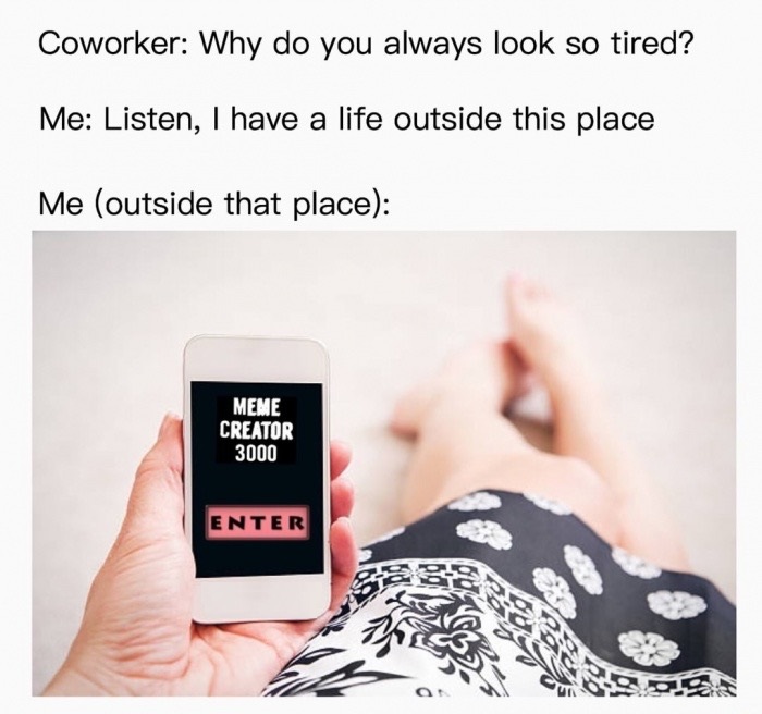 dank meme communication - Coworker Why do you always look so tired? Me Listen, I have a life outside this place Me outside that place Meme Creator 3000 Enter