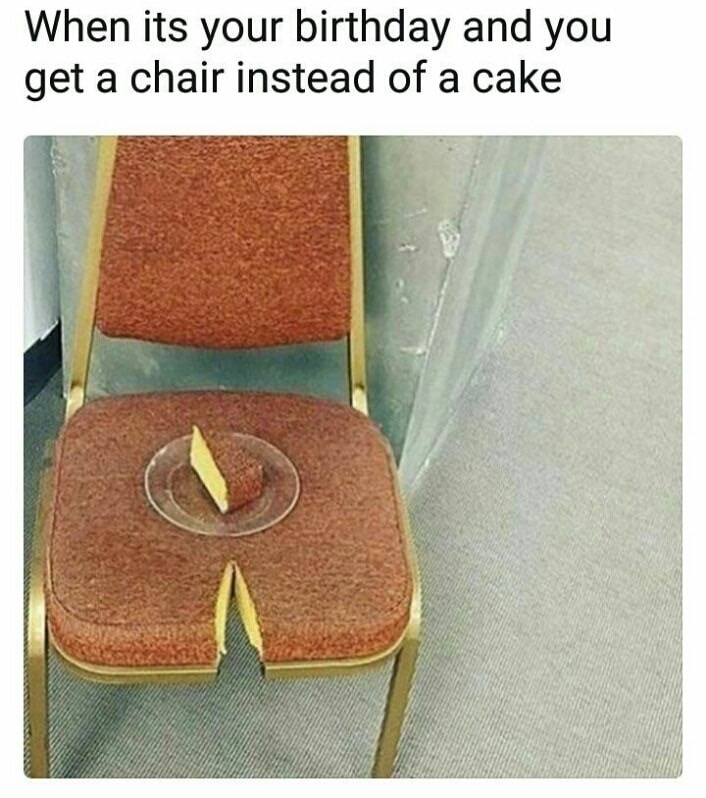 dank meme non aesthetic - When its your birthday and you get a chair instead of a cake