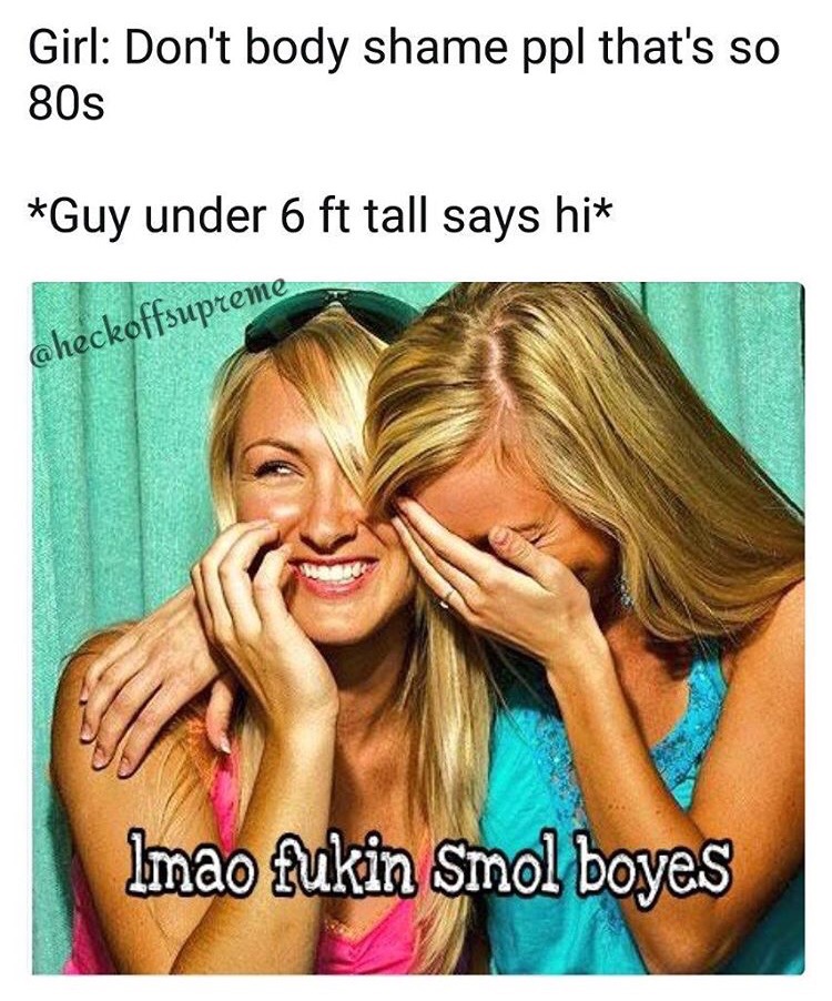 memes - laughing girls - Girl Don't body shame ppl that's so 80s Guy under 6 ft tall says hi aheckoffsupreme Imao fukin Smol boyes