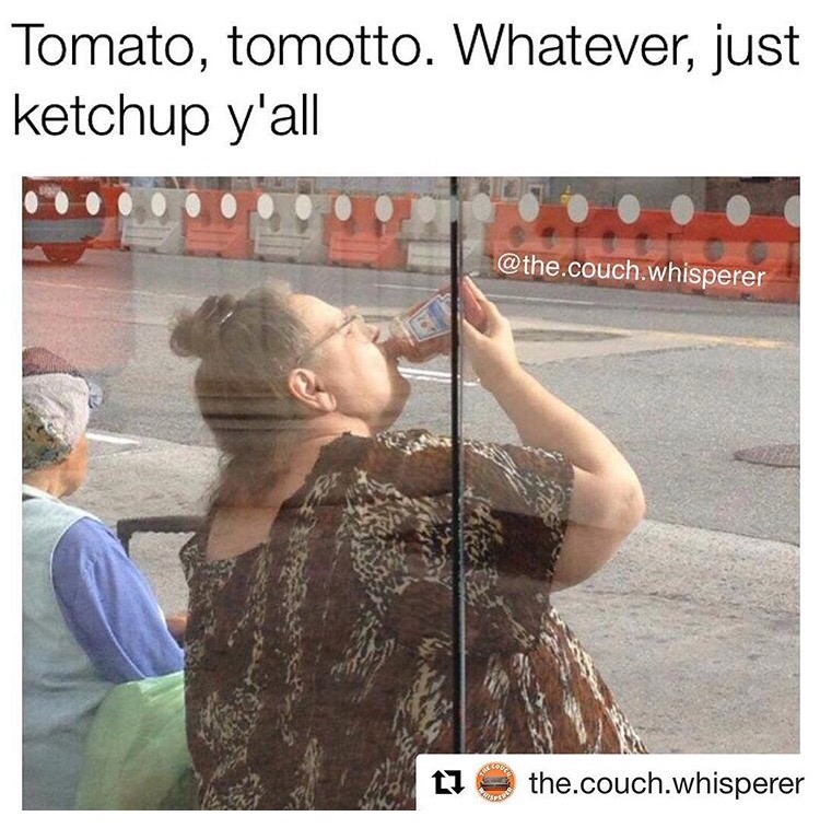memes - lady drinking ketchup - Tomato, tomotto. Whatever, just ketchup y'all .couch.whisperer the.couch.whisperer