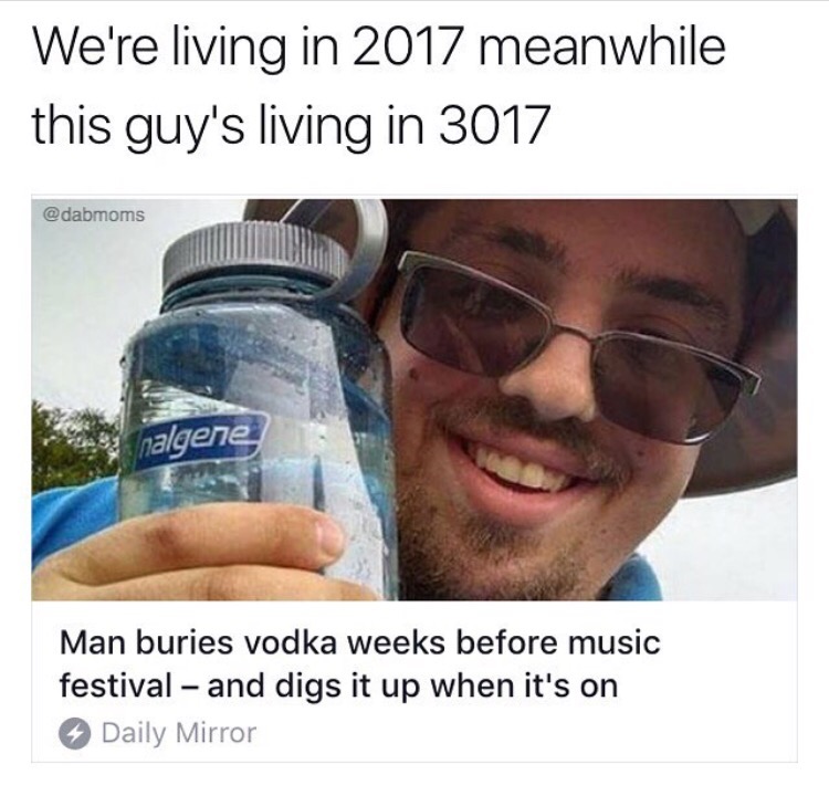memes - dude is living in 3017 - We're living in 2017 meanwhile this guy's living in 3017 nalgene. Man buries vodka weeks before music festival and digs it up when it's on Daily Mirror