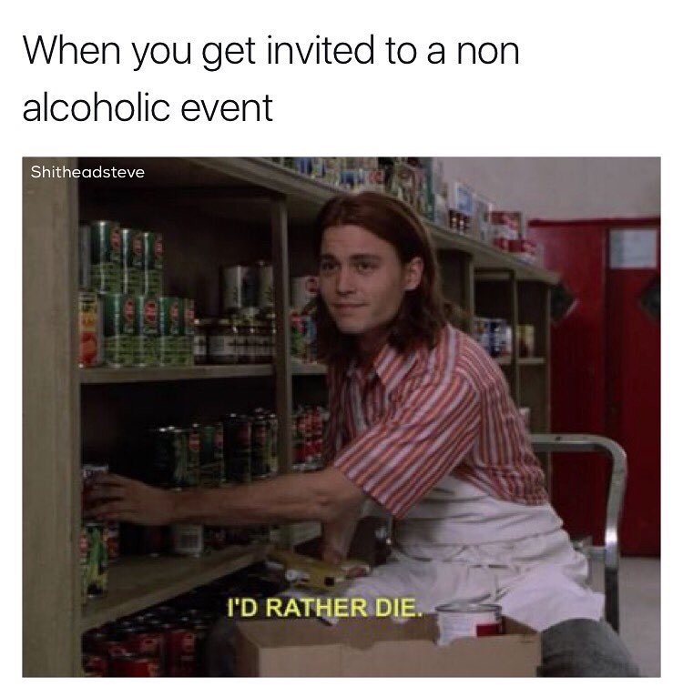 memes - coworker asks to hang out - When you get invited to a non alcoholic event Shitheadsteve I'D Rather Die.