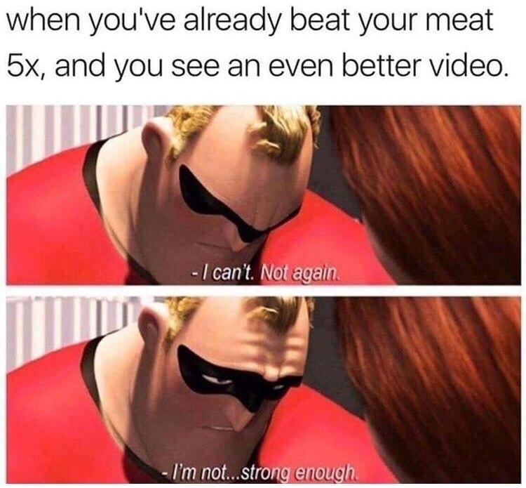 memes - every time my alarm goes off - when you've already beat your meat 5x, and you see an even better video. I can't. Not again I'm not...strong enough
