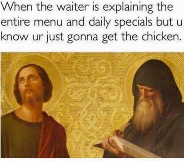 Classical Art meme about listening to the waiter tell you the specials but you ordering the chicken anyway.