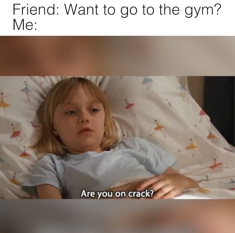 crush memes funny - Friend Want to go to the gym? Me Are you on crack?