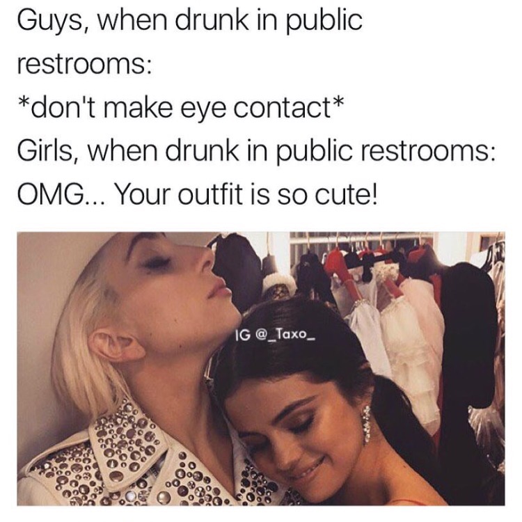 photo caption - Guys, when drunk in public restrooms don't make eye contact Girls, when drunk in public restrooms Omg... Your outfit is so cute! Ig e o .
