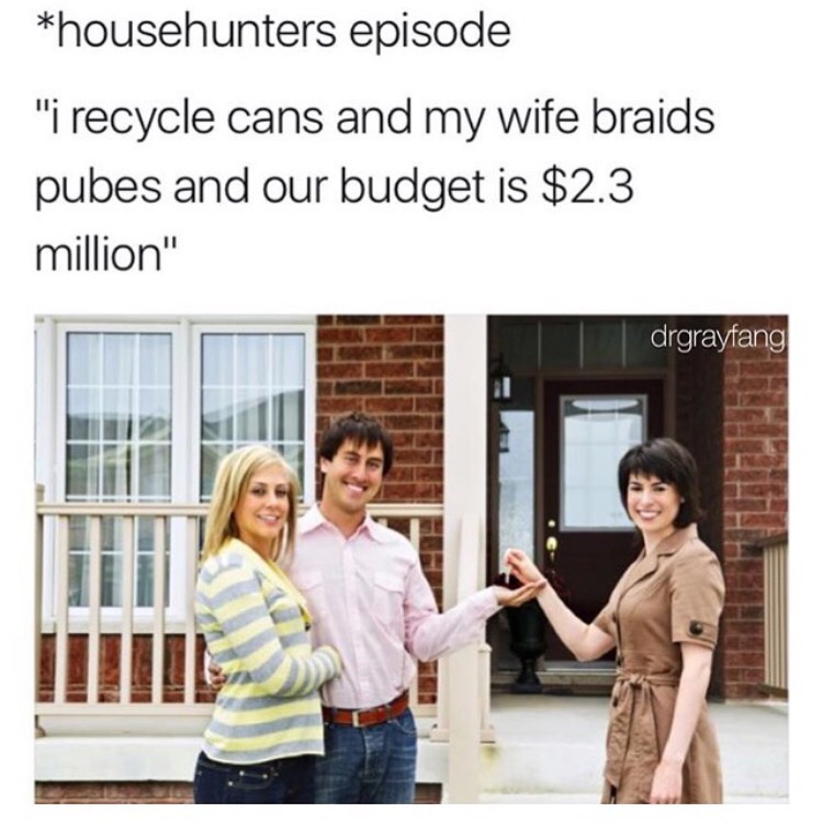 our budget is meme - househunters episode "i recycle cans and my wife braids pubes and our budget is $2.3 million" drgrayfang