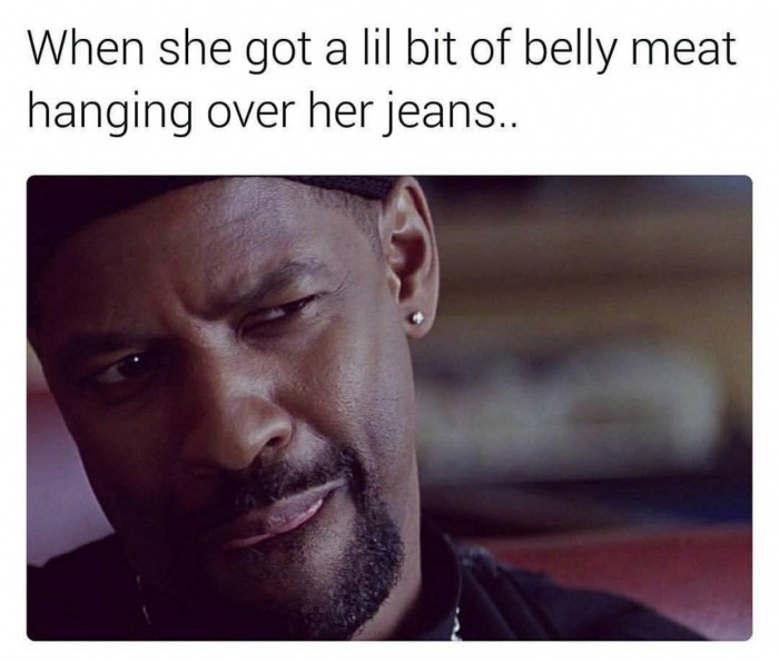 hoe memes - When she got a lil bit of belly meat hanging over her jeans..