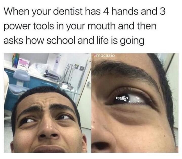 jaw - When your dentist has 4 hands and 3 power tools in your mouth and then asks how school and life is going mocazio really?