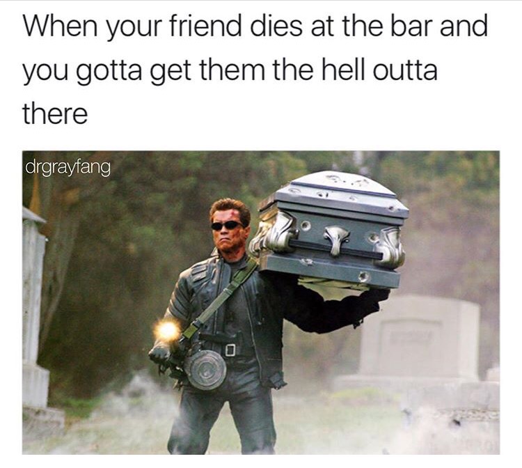 terminator 3 - When your friend dies at the bar and you gotta get them the hell outta there drgrayfang