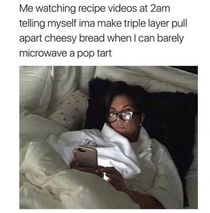 memes - illegal love meme - Me watching recipe videos at 2am telling myself ima make triple layer pull apart cheesy bread when I can barely microwave a pop tart