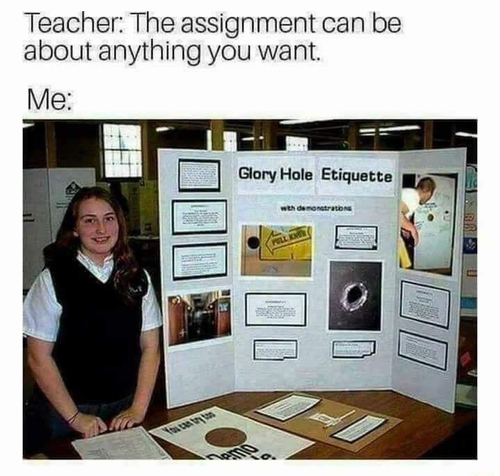 memes - glory hole etiquette - Teacher The assignment can be about anything you want. Me Glory Hole Etiquette with demonstration 17
