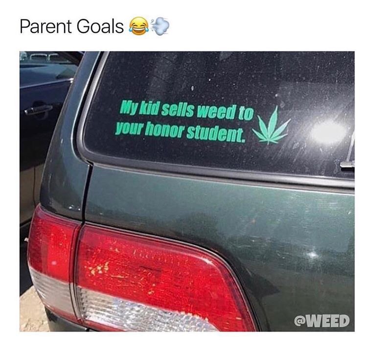 memes - my kid sells weed to your honor student - Parent Goals & My kid sells weed to your honor student.