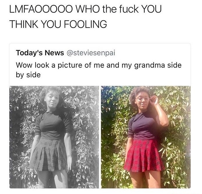 memes - wow look a picture of me and my grandma side by side - Lmfaooooo Who the fuck You Think You Fooling Today's News Wow look a picture of me and my grandma side by side