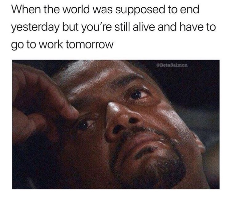 funny mood memes - When the world was supposed to end yesterday but you're still alive and have to go to work tomorrow