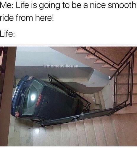 car in stairwell meme - Me Life is going to be a nice smooth ride from here! Life