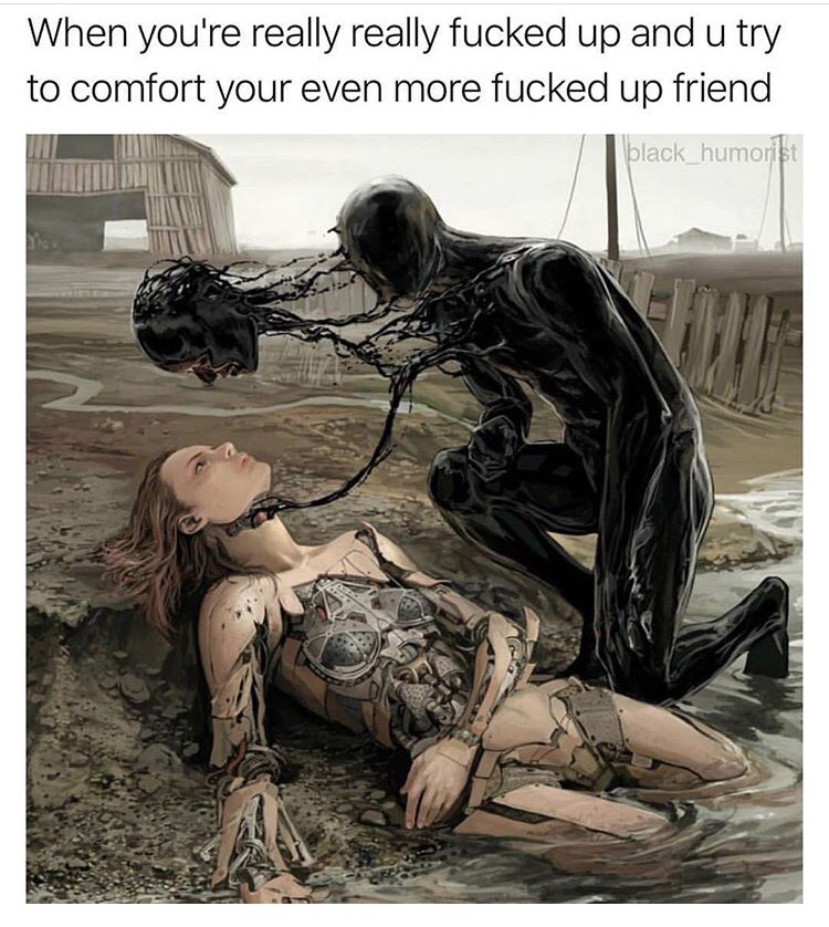human behavior - When you're really really fucked up and u try to comfort your even more fucked up friend black_humorist