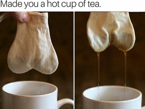 tea bag me - Made you a hot cup of tea.