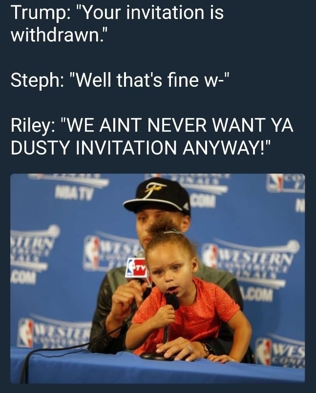 funny meme of riley curry press conference - Trump "Your invitation is withdrawn." Steph "Well that's fine w" Riley "We Aint Never Want Ya Dusty Invitation Anyway!" Ba Tv L.Com