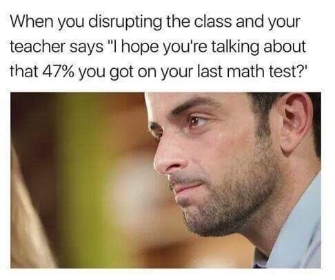 funny meme of like that sometimes meme - When you disrupting the class and your teacher says "I hope you're talking about that 47% you got on your last math test?'